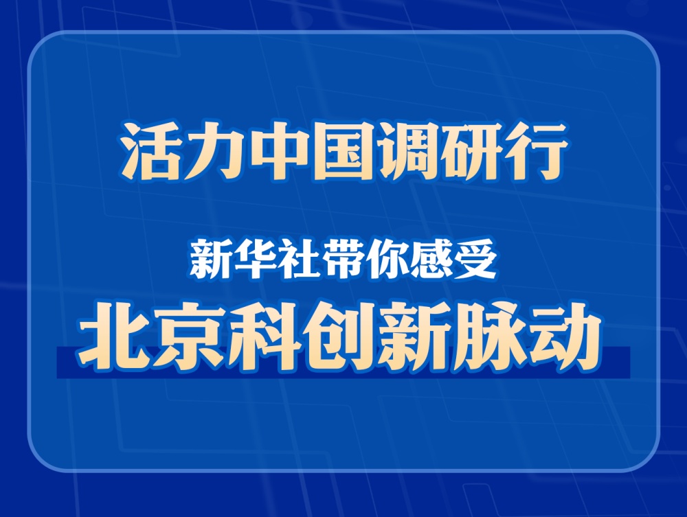 生机我国调研行：新华社带你感触北京科立异脉动