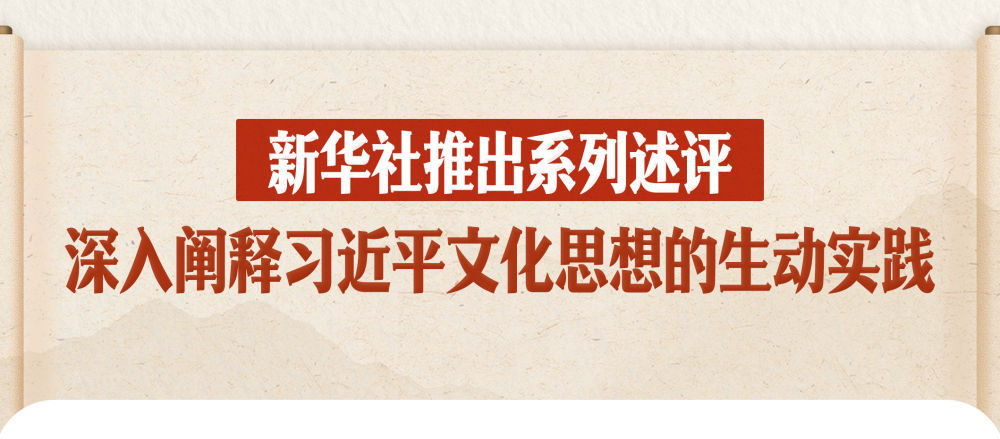 新华社推出系列评论深度阐释习近平文化思想生