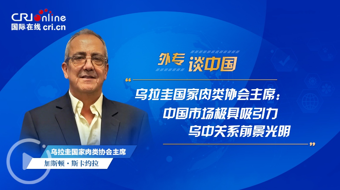  乌拉圭国家肉类协会主席：中国市场极具吸引力 乌中关系前景光明