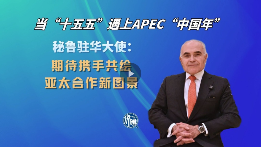 当“十五五”遇上APEC“中国年” 秘鲁驻华大使：期待携手共绘亚太合作新图景