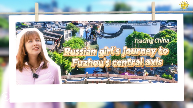 Tracing China: Russian girl's journey to Fuzhou's central axis